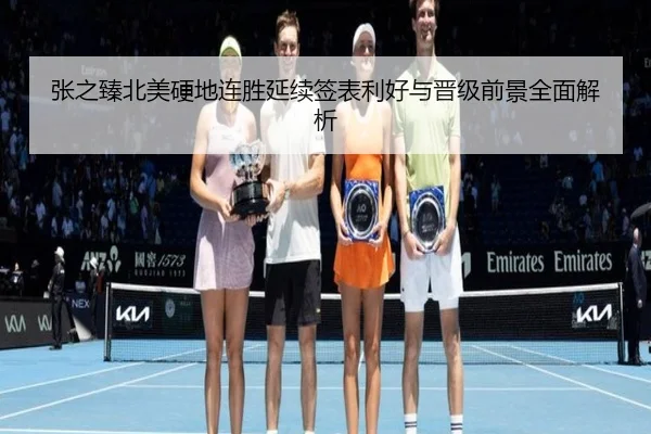 张之臻北美硬地连胜延续签表利好与晋级前景全面解析